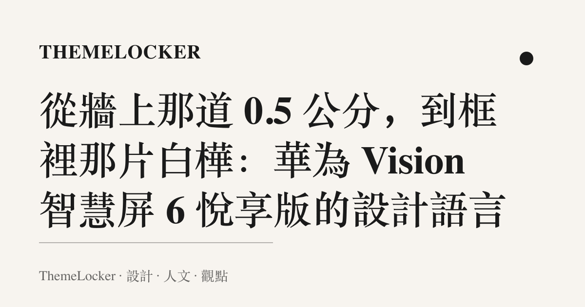 從牆上那道 0.5 公分,到框裡那片白樺:華為 Vision 智慧屏 6 悅享版的設計語言
