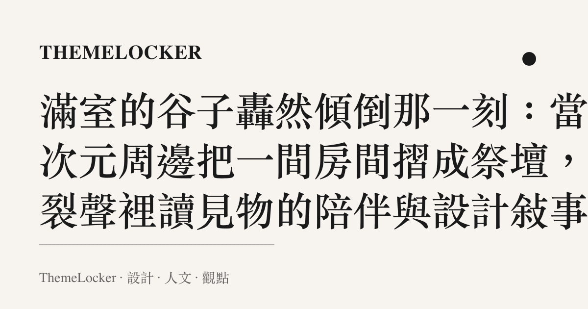 滿室的谷子轟然傾倒那一刻:當二次元周邊把一間房間摺成祭壇,碎裂聲裡讀見物的陪伴與設計敘事