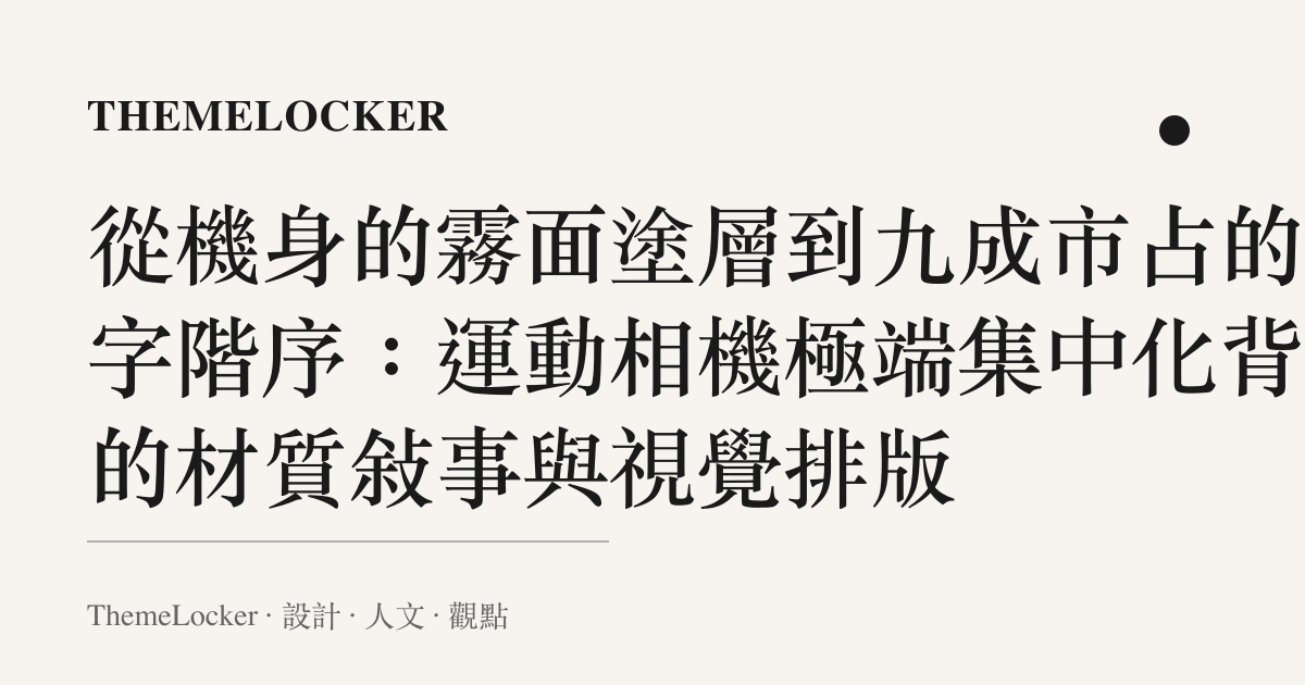 從機身的霧面塗層到九成市佔的數字階序：運動相機極端集中化背後的材質敘事與視覺排版