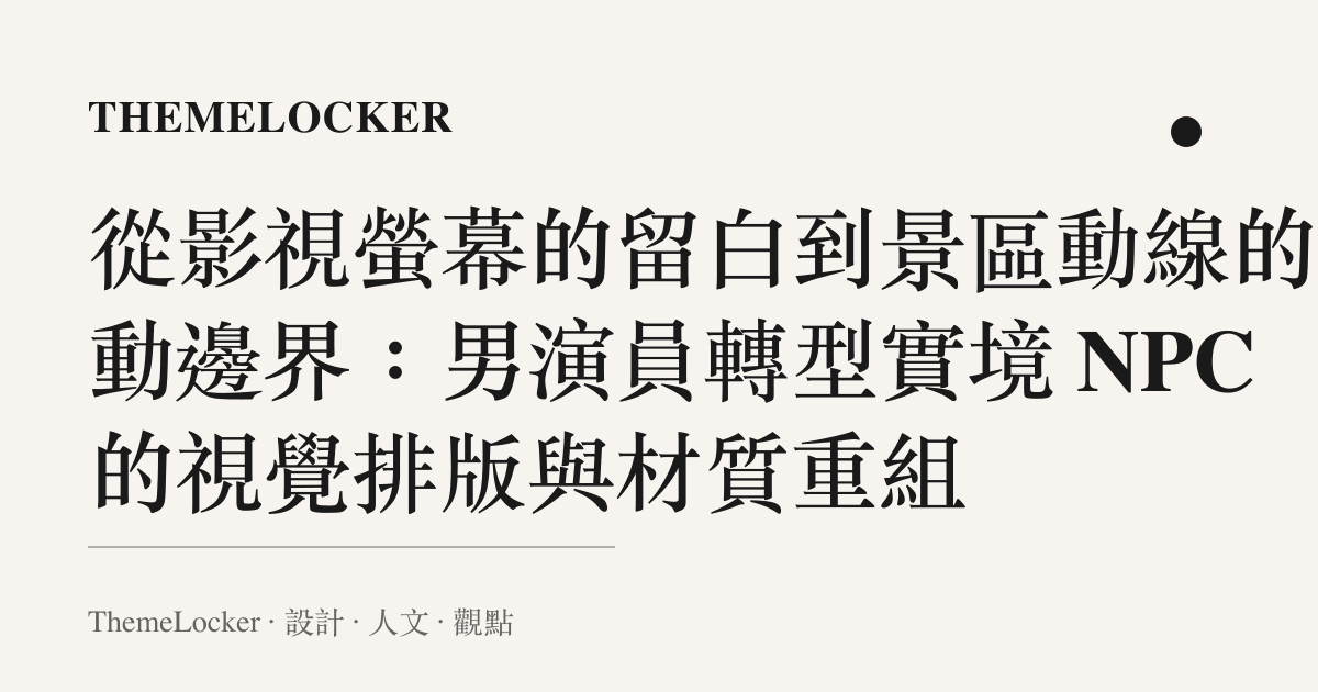 從影視螢幕的留白到景區動線的互動邊界:男演員轉型實境 NPC 的視覺排版與材質重組