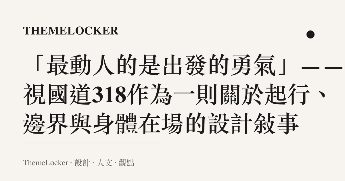 「最動人的是出發的勇氣」——凝視國道318作為一則關於起行、邊界與身體在場的設計敘事