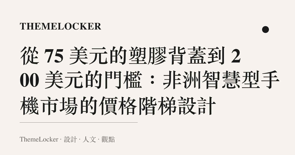 從 75 美元的塑膠背蓋到 200 美元的門檻:非洲智慧型手機市場的價格階梯設計