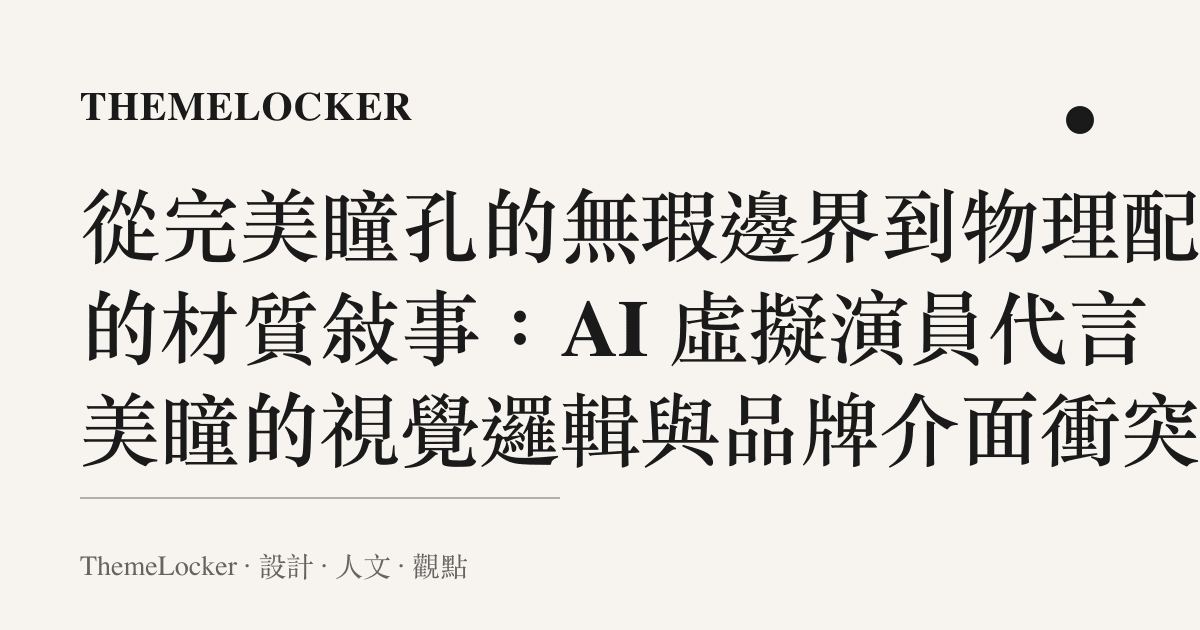 從完美瞳孔的無瑕邊界到物理配戴的材質敘事:AI 虛擬演員代言美瞳的視覺邏輯與品牌介面衝突