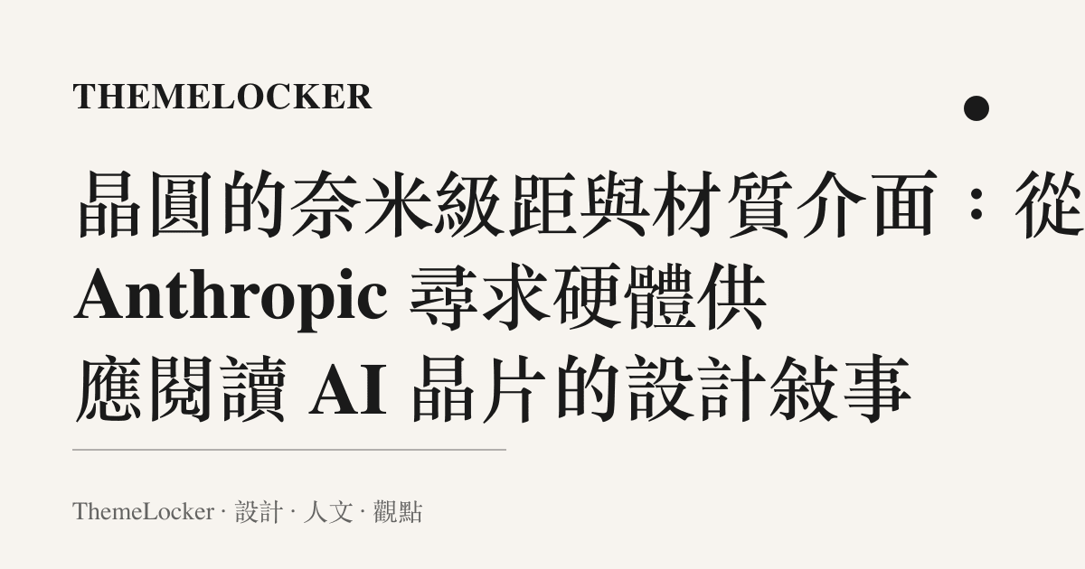 晶圓的奈米級距與材質介面:從 Anthropic 尋求硬體供應閱讀 AI 晶片的設計敘事
