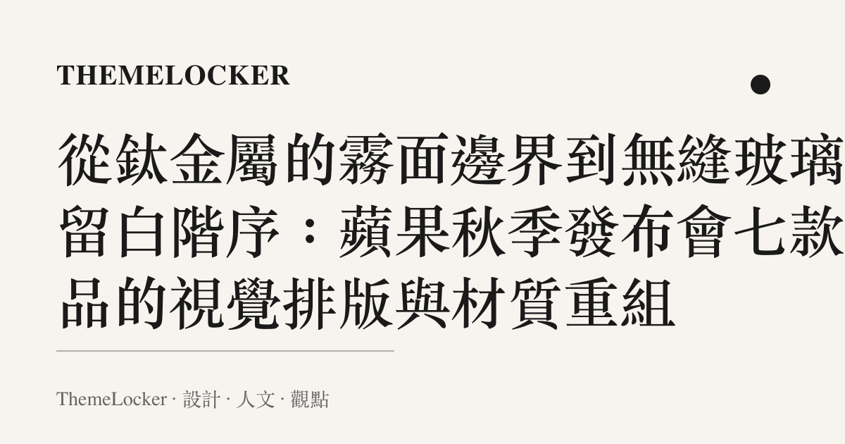 從鈦金屬的霧面邊界到無縫玻璃的留白階序:蘋果秋季發布會七款新品的視覺排版與材質重組