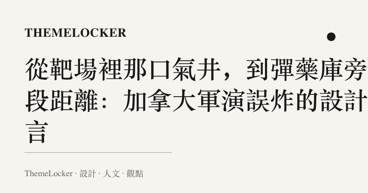 從靶場裡那口氣井,到彈藥庫旁那段距離:加拿大軍演誤炸的設計語言