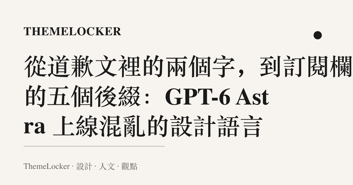 從道歉文裡的兩個字，到訂閱欄上的五個後綴：GPT-6 Astra 上線混亂的設計語言