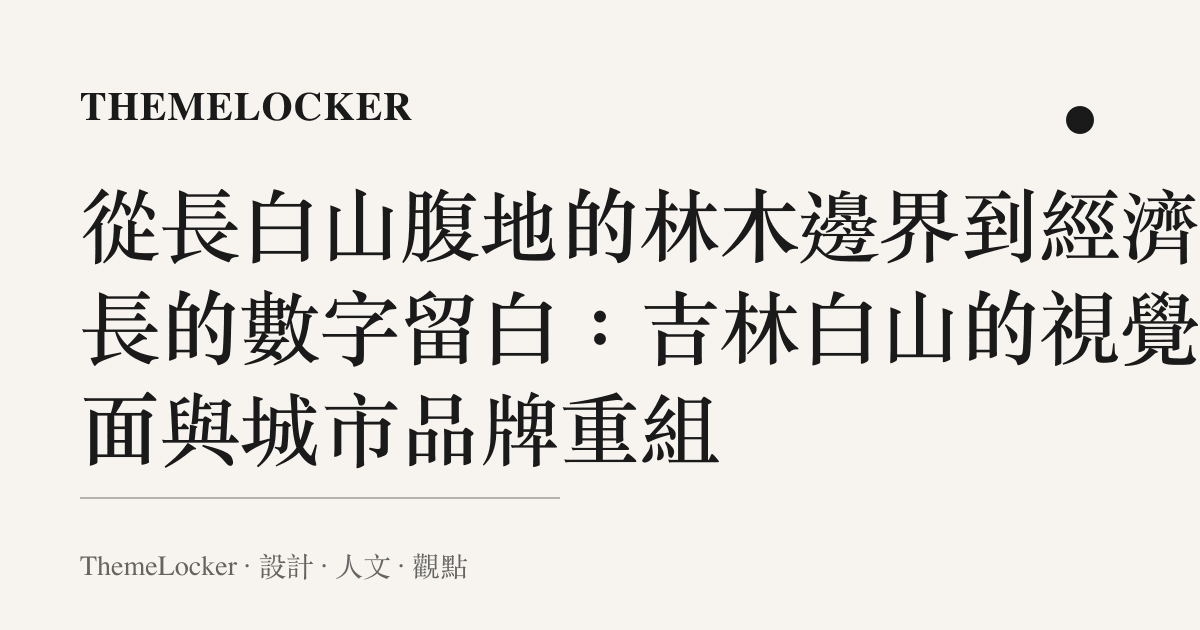 從長白山腹地的林木邊界到經濟成長的數字留白:吉林白山的視覺介面與城市品牌重組
