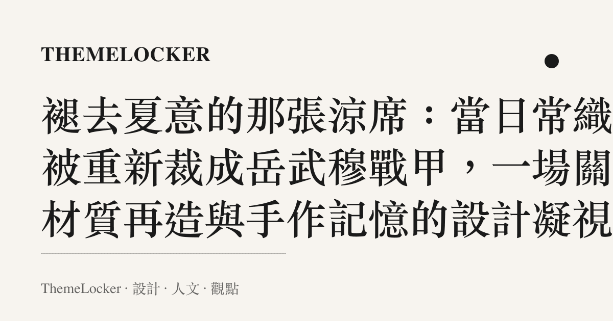 褪去夏意的那張涼席:當日常織物被重新裁成嶽武穆戰甲,一場關於材質再造與手作記憶的設計凝視