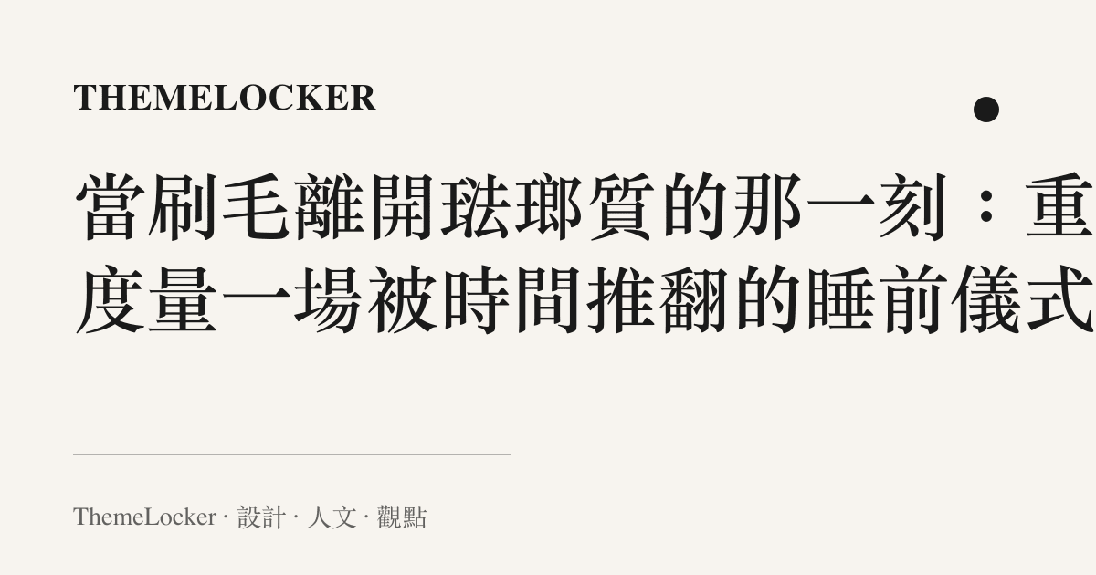 當刷毛離開琺瑯質的那一刻：重新度量一場被時間推翻的睡前儀式
