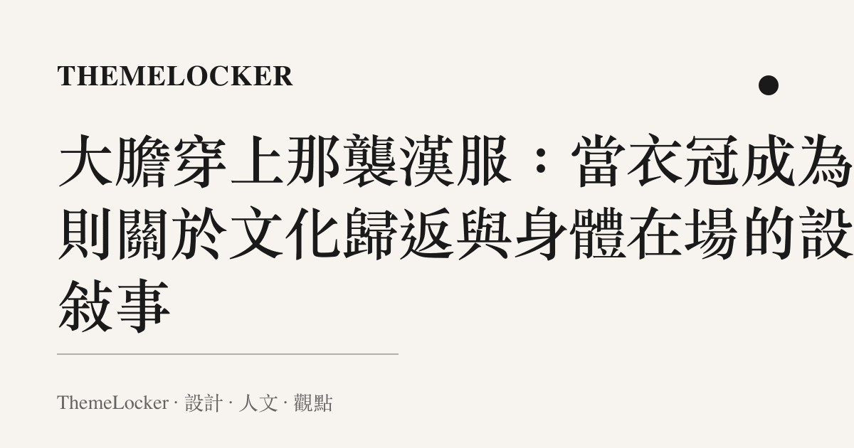 大膽穿上那襲漢服：當衣冠成為一則關於文化歸返與身體在場的設計敘事