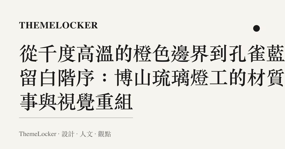 從千度高溫的橙色邊界到孔雀藍的留白階序：博山琉璃燈工的材質敘事與視覺重組
