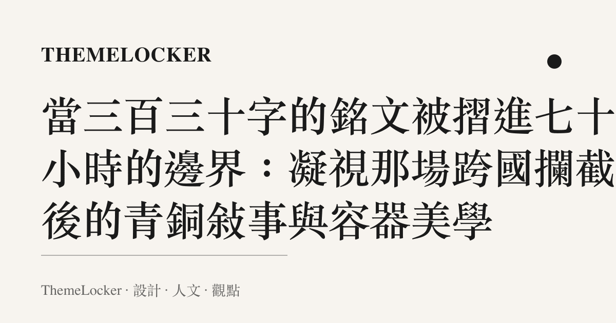 當三百三十字的銘文被摺進七十二小時的邊界：凝視那場跨國攔截背後的青銅敘事與容器美學