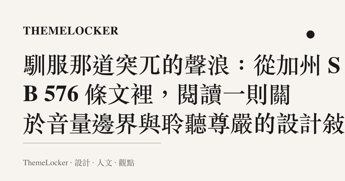 馴服那道突兀的聲浪：從加州 SB 576 條文裡，閱讀一則關於音量邊界與聆聽尊嚴的設計敘事
