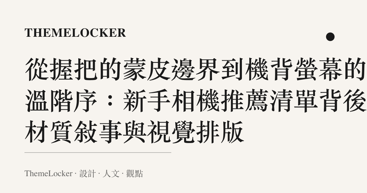 從握把的蒙皮邊界到機背螢幕的色溫階序：新手相機推薦清單背後的材質敘事與視覺排版