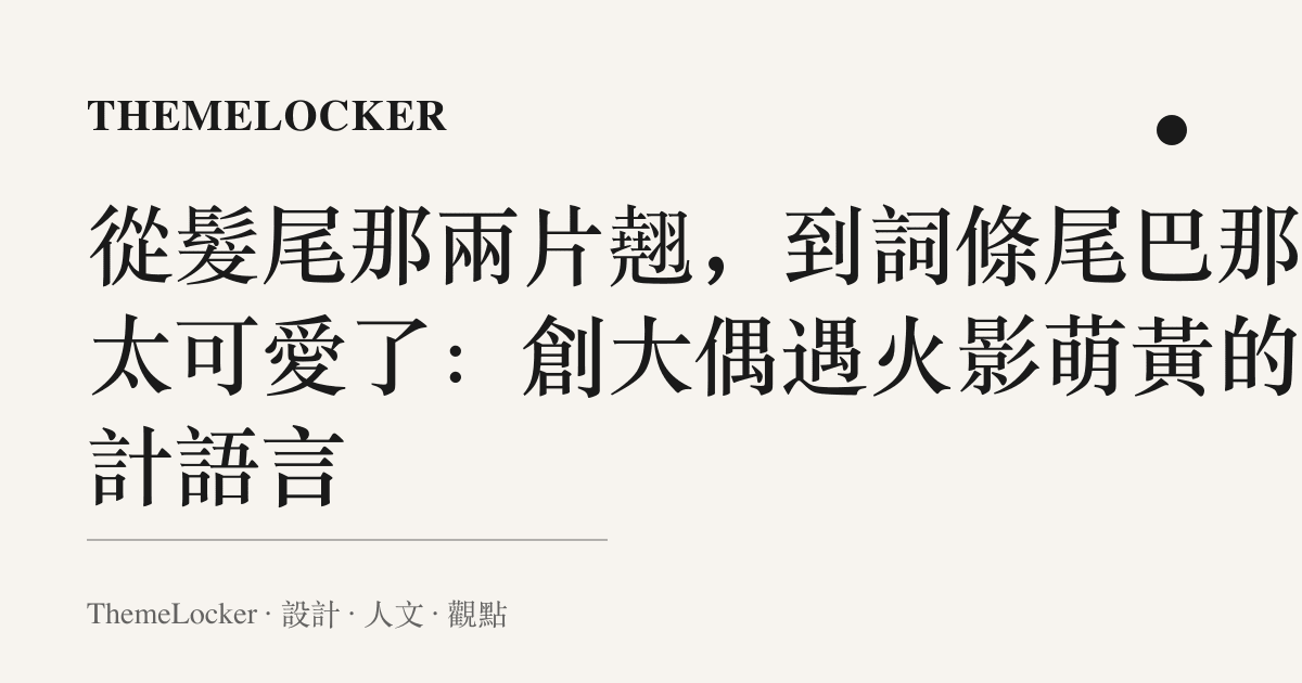 從髮尾那兩片翹，到詞條尾巴那句太可愛了：創大偶遇火影萌黃的設計語言