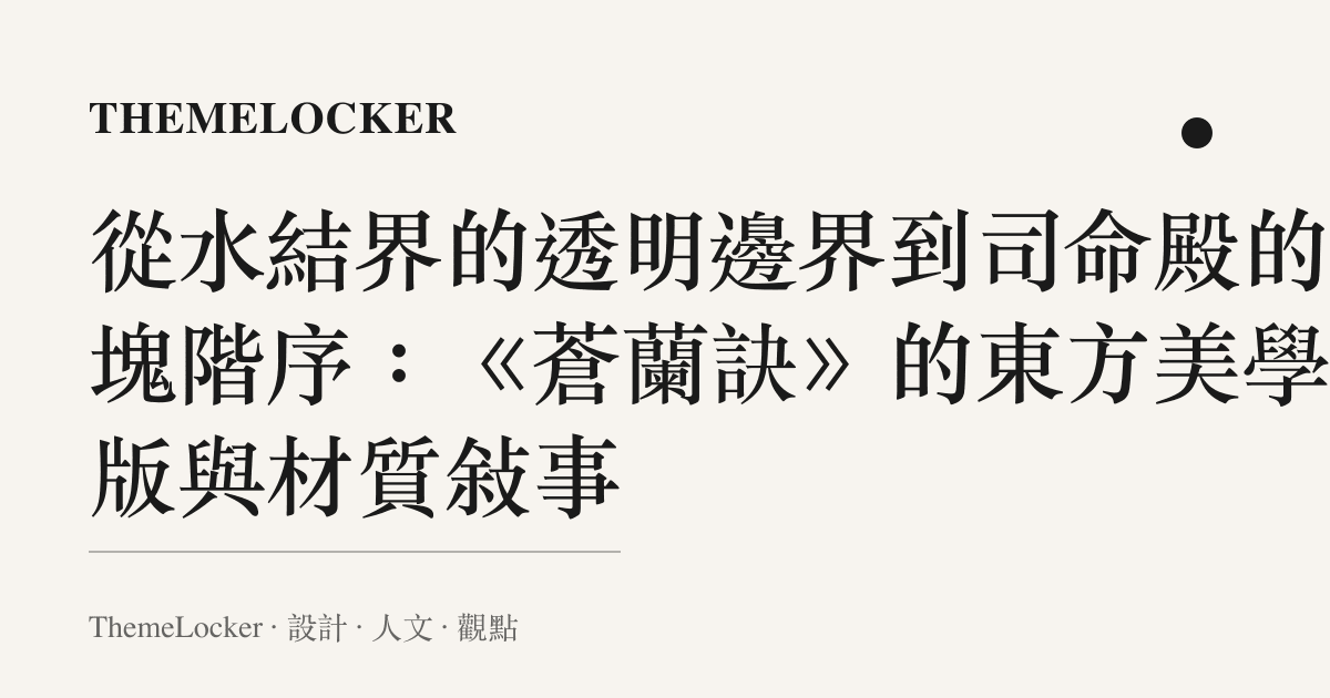 從水結界的透明邊界到司命殿的色塊階序：《蒼蘭訣》的東方美學排版與材質敘事