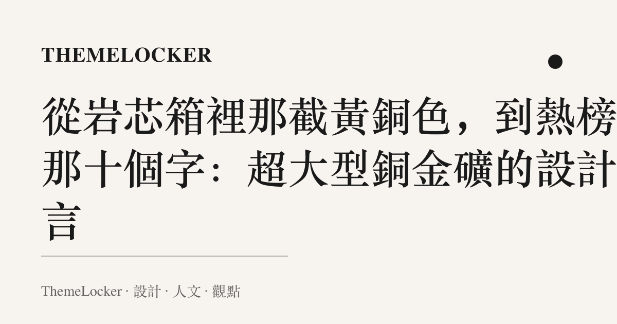 從巖芯箱裡那截黃銅色，到熱榜上那十個字：超大型銅金礦的設計語言
