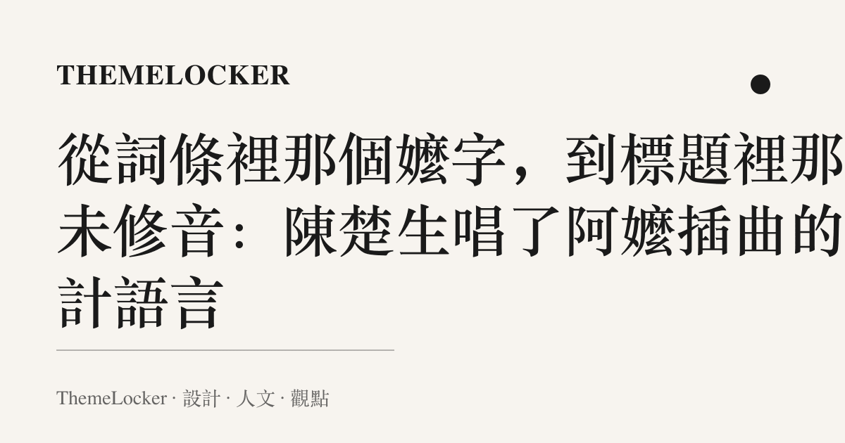 從詞條裡那個嬤字,到標題裡那行未修音:陳楚生唱了阿嬤插曲的設計語言