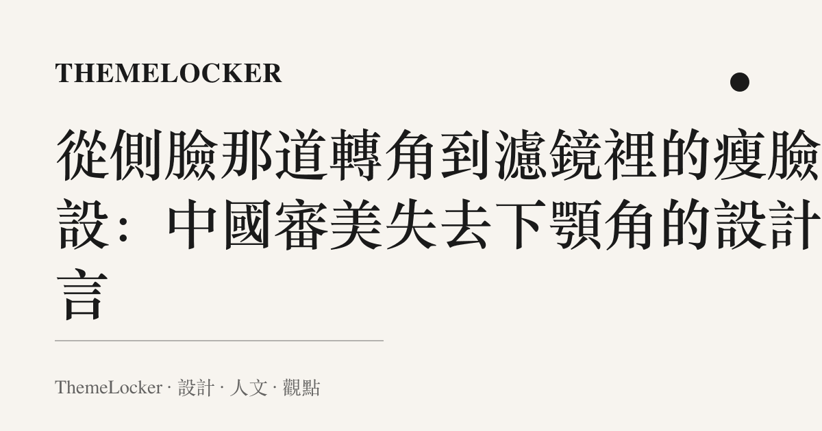 從側臉那道轉角到濾鏡裡的瘦臉預設:中國審美失去下顎角的設計語言