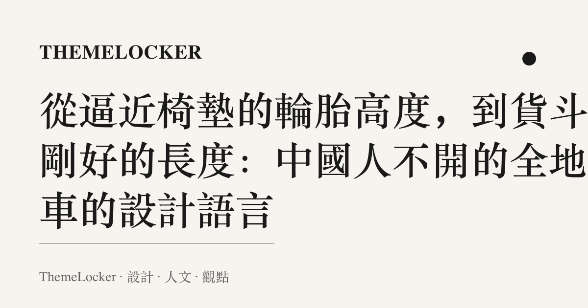從逼近椅墊的輪胎高度,到貨鬥裡剛好的長度:中國人不開的全地形車的設計語言