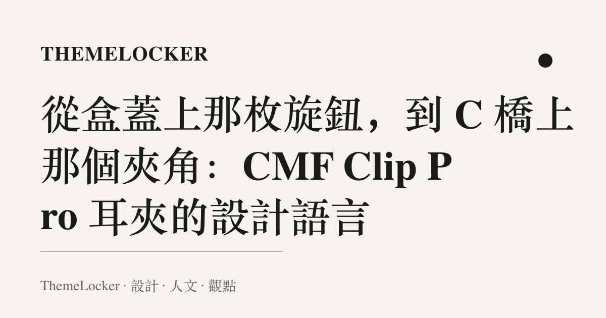 從盒蓋上那枚旋鈕,到 C 橋上那個夾角:CMF Clip Pro 耳夾的設計語言