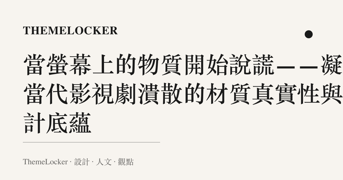 當螢幕上的物質開始說謊——凝視當代影視劇潰散的材質真實性與設計底蘊