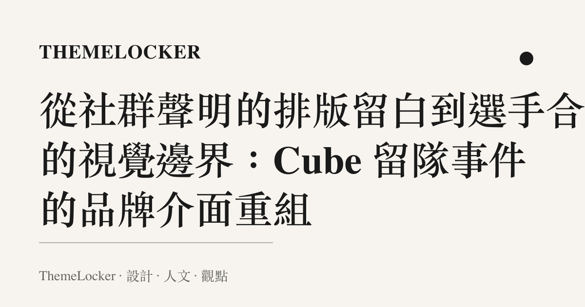 從社羣聲明的排版留白到選手合約的視覺邊界：Cube 留隊事件的品牌介面重組