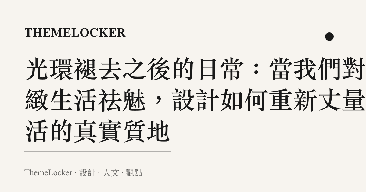 光環褪去之後的日常:當我們對精緻生活祛魅,設計如何重新丈量生活的真實質地