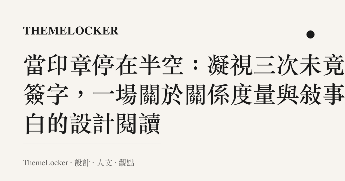當印章停在半空：凝視三次未竟的簽字，一場關於關係度量與敘事留白的設計閱讀