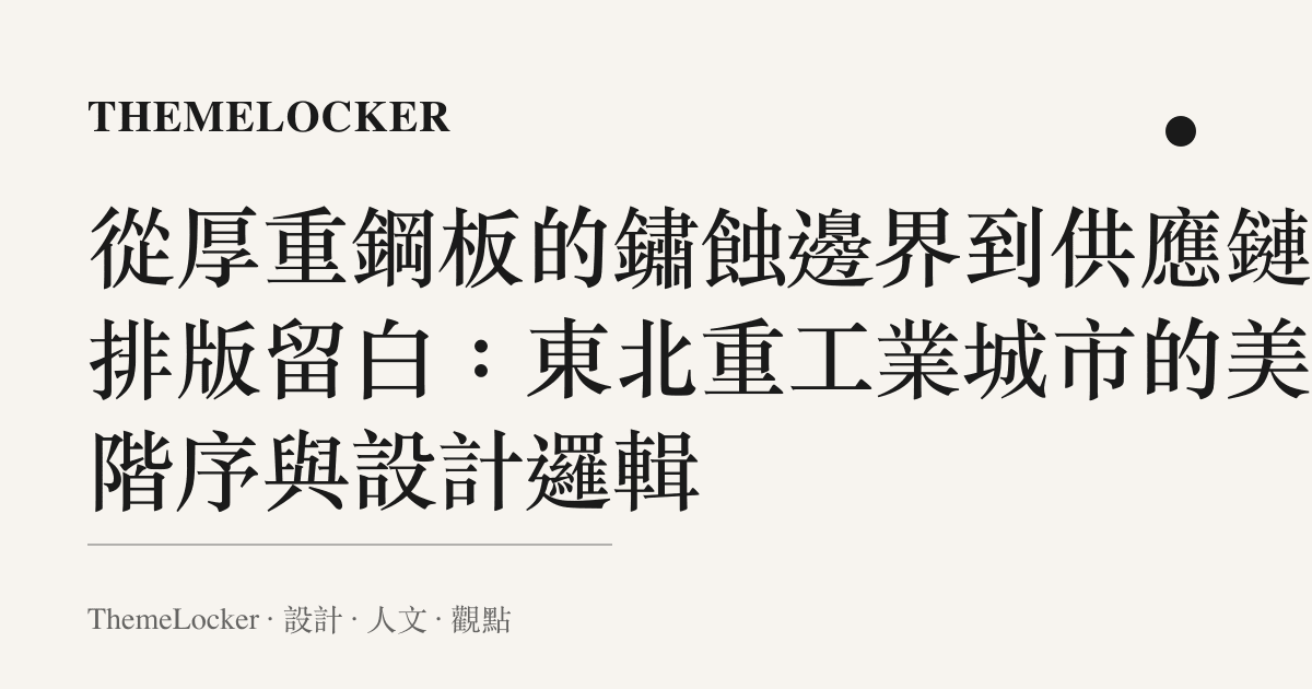 從厚重鋼板的鏽蝕邊界到供應鏈的排版留白：東北重工業城市的美學階序與設計邏輯