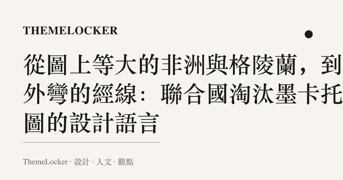 從圖上等大的非洲與格陵蘭,到向外彎的經線:聯合國淘汰墨卡託地圖的設計語言