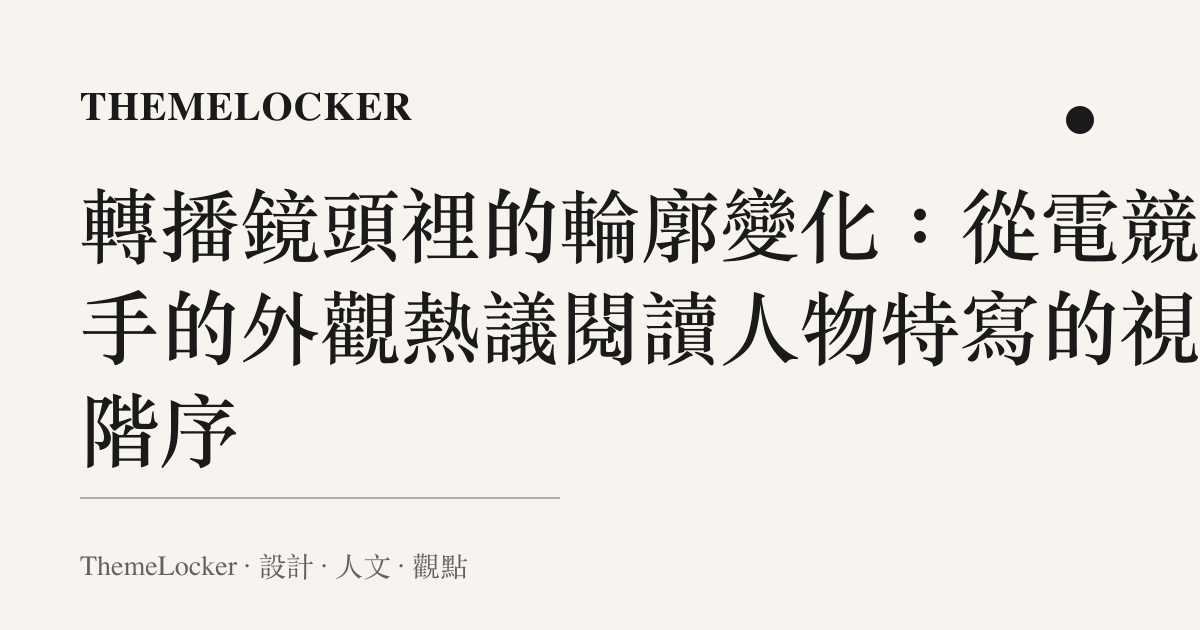 轉播鏡頭裡的輪廓變化：從電競選手的外觀熱議閱讀人物特寫的視覺階序