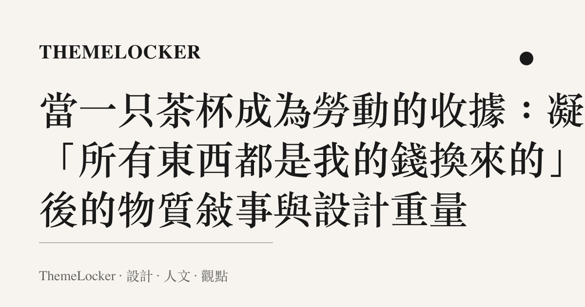 當一只茶杯成為勞動的收據：凝視「所有東西都是我的錢換來的」背後的物質敘事與設計重量