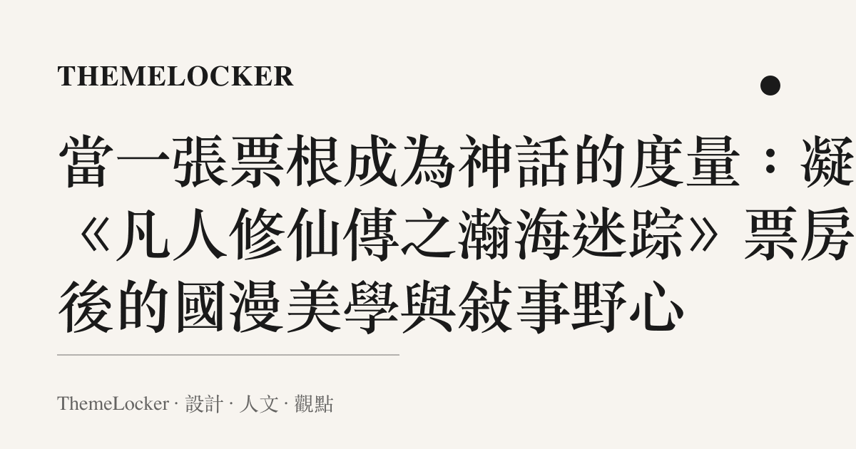 當一張票根成為神話的度量：凝視《凡人修仙傳之瀚海迷蹤》票房背後的國漫美學與敘事野心