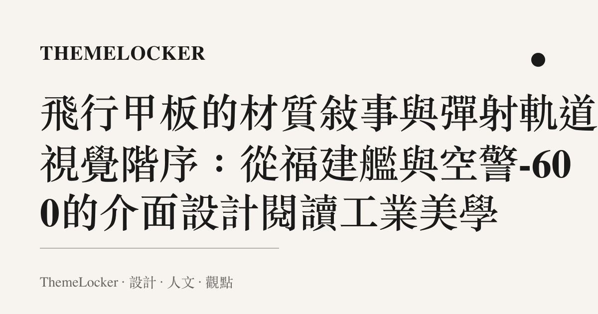 飛行甲板的材質敘事與彈射軌道的視覺階序：從福建艦與空警-600的介面設計閱讀工業美學