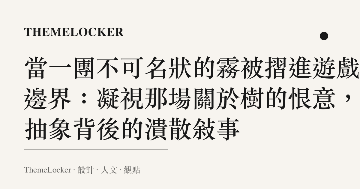 當一團不可名狀的霧被摺進遊戲的邊界：凝視那場關於樹的恨意，與抽象背後的潰散敘事