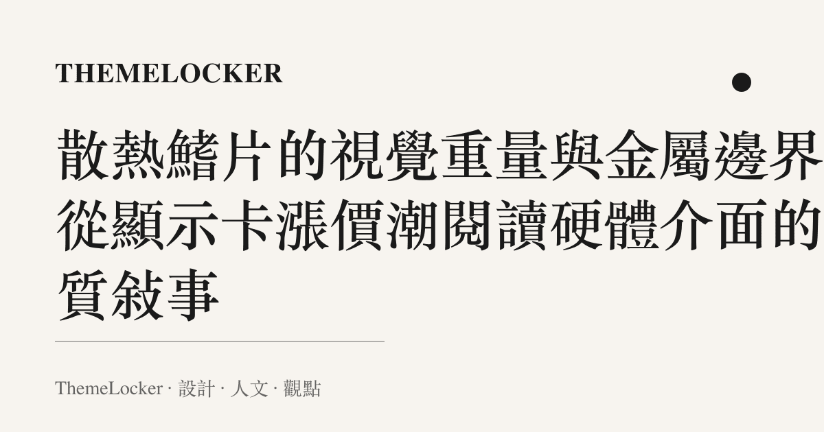 散熱鰭片的視覺重量與金屬邊界：從顯示卡漲價潮閱讀硬體介面的材質敘事