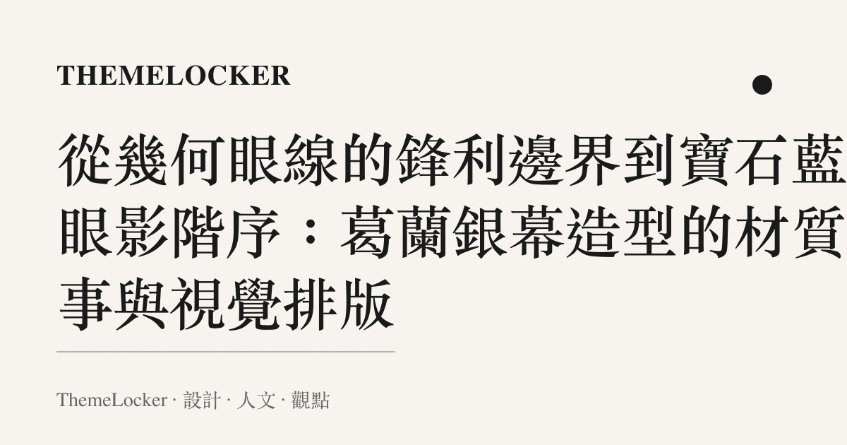 從幾何眼線的鋒利邊界到寶石藍的眼影階序：葛蘭銀幕造型的材質敘事與視覺排版