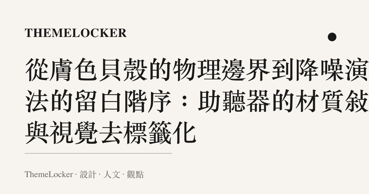 從膚色貝殼的物理邊界到降噪演算法的留白階序:助聽器的材質敘事與視覺去標籤化