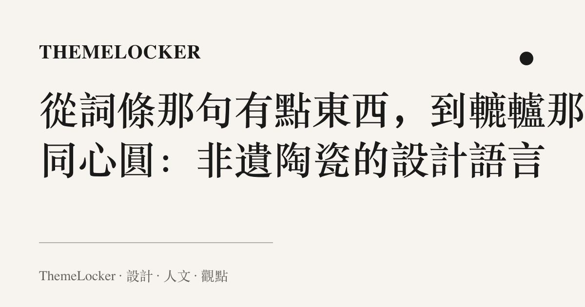 從詞條那句有點東西,到轆轤那圈同心圓:非遺陶瓷的設計語言