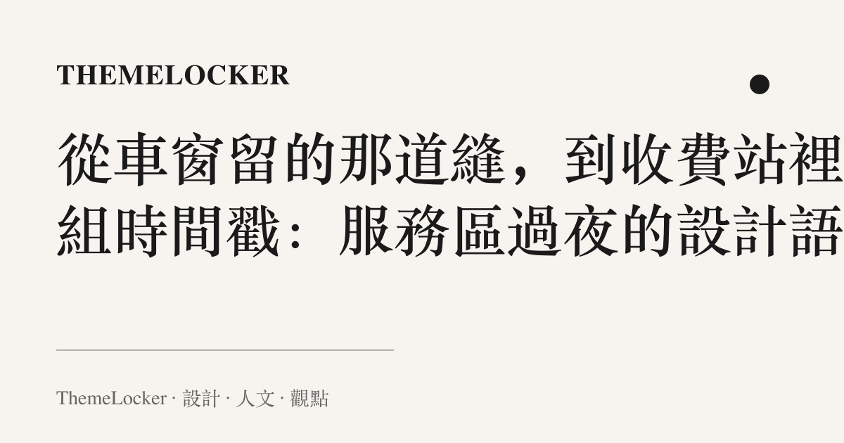 從車窗留的那道縫,到收費站裡那組時間戳:服務區過夜的設計語言