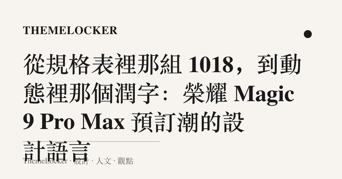 從規格表裡那組 1018,到動態裡那個潤字:榮耀 Magic9 Pro Max 預訂潮的設計語言