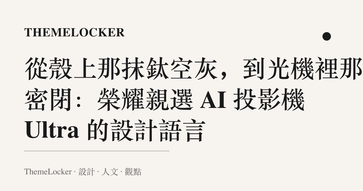 從殼上那抹鈦空灰,到光機裡那道密閉:榮耀親選 AI 投影機 Ultra 的設計語言