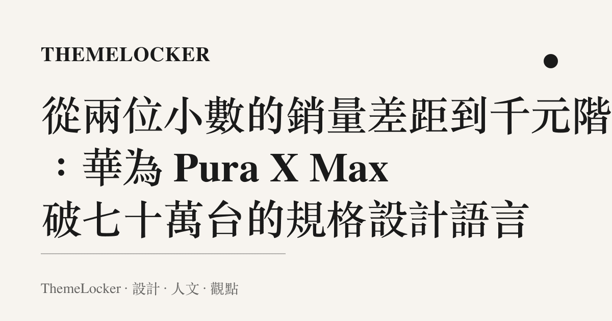 從兩位小數的銷量差距到千元階梯：華為 Pura X Max 破七十萬臺的規格設計語言