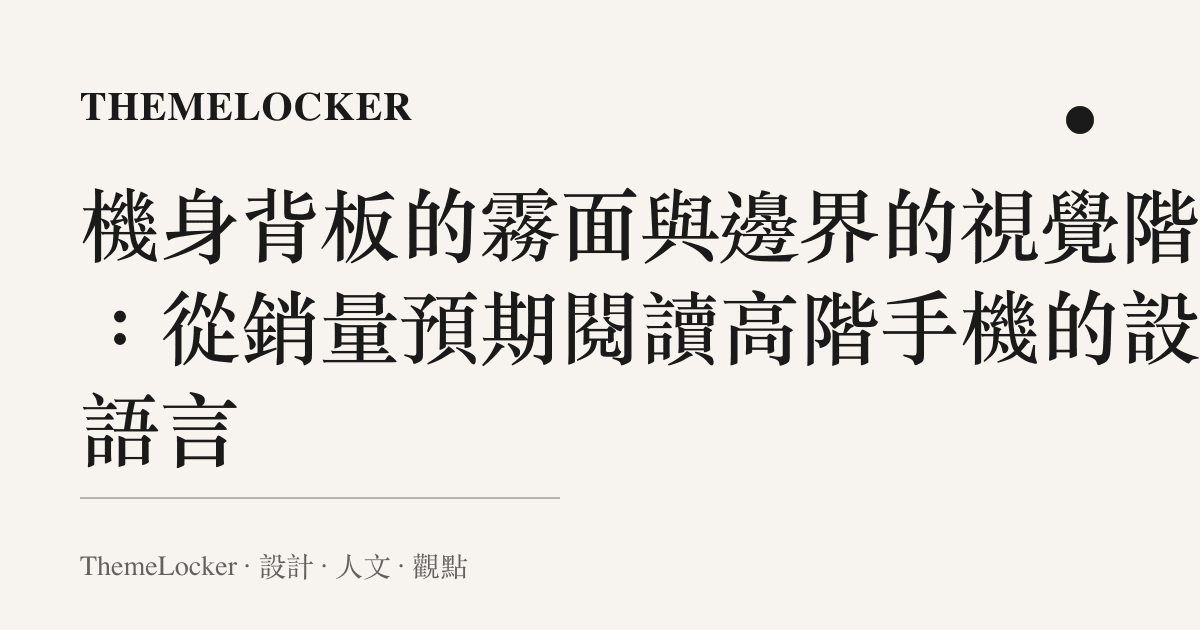 機身背板的霧面與邊界的視覺階序：從銷量預期閱讀高階手機的設計語言