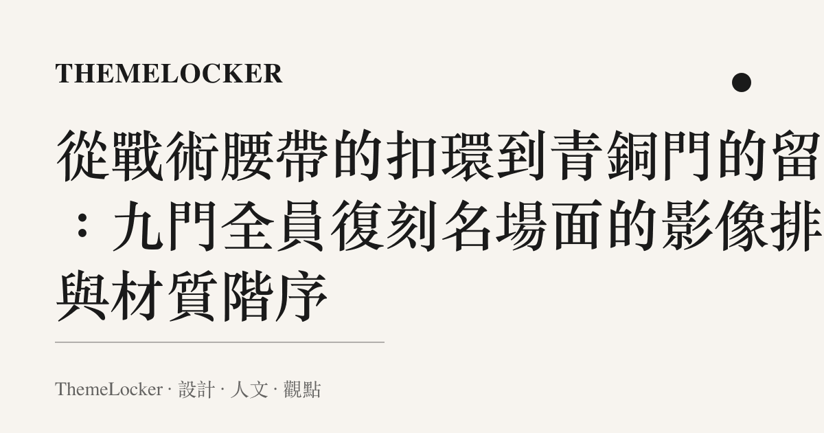 從戰術腰帶的扣環到青銅門的留白：九門全員復刻名場面的影像排版與材質階序