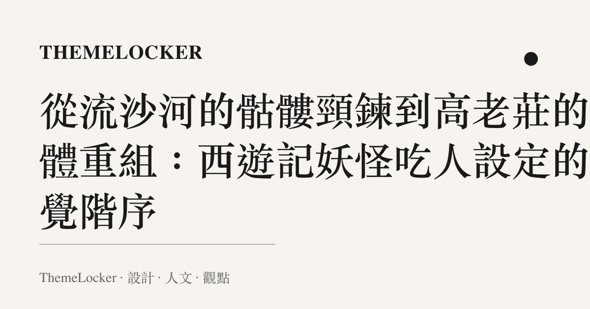 從流沙河的骷髏頸鍊到高老莊的形體重組:西遊記妖怪喫人設定的視覺階序