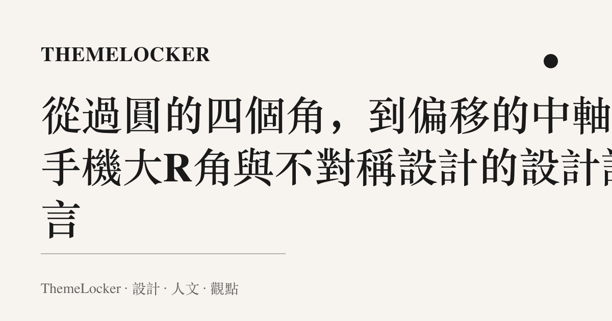 從過圓的四個角,到偏移的中軸:手機大R角與不對稱設計的設計語言