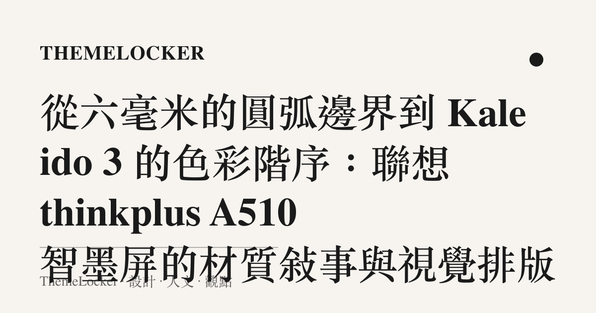 從六毫米的圓弧邊界到 Kaleido 3 的色彩階序:聯想 thinkplus A510 智墨屏的材質敘事與視覺排版